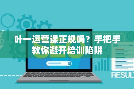 叶一运营课正规吗？手把手教你避开培训陷阱
