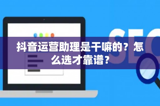 抖音运营助理是干嘛的？怎么选才靠谱？