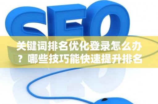 关键词排名优化登录怎么办？哪些技巧能快速提升排名？