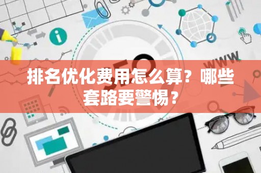 排名优化费用怎么算？哪些套路要警惕？