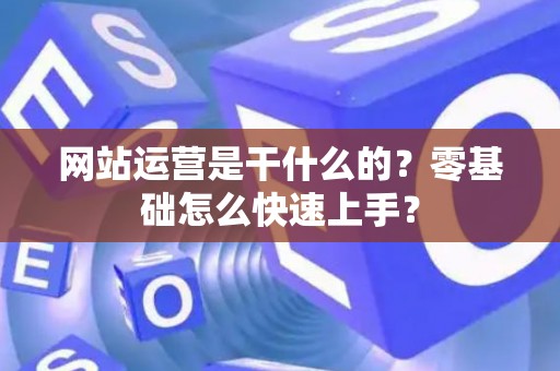 网站运营是干什么的？零基础怎么快速上手？