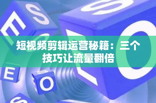 短视频剪辑运营秘籍：三个技巧让流量翻倍