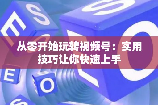 从零开始玩转视频号：实用技巧让你快速上手