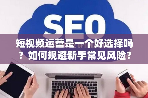 短视频运营是一个好选择吗？如何规避新手常见风险？