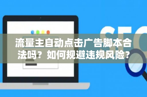 流量主自动点击广告脚本合法吗？如何规避违规风险？