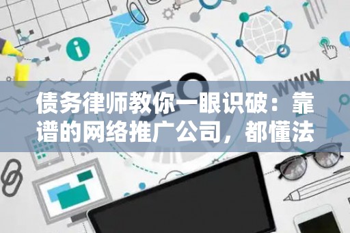 债务律师教你一眼识破：靠谱的网络推广公司，都懂法律红线