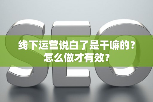 线下运营说白了是干嘛的？怎么做才有效？