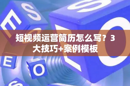 短视频运营简历怎么写？3大技巧+案例模板