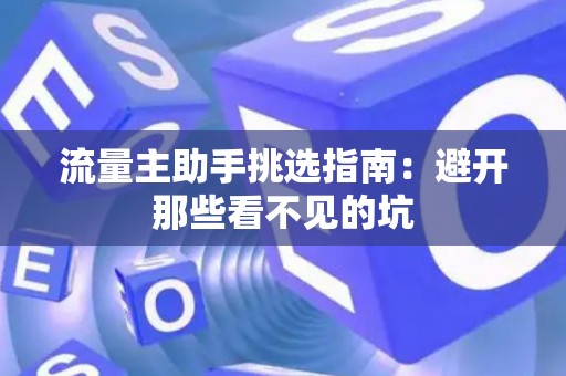 流量主助手挑选指南：避开那些看不见的坑