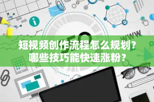 短视频创作流程怎么规划？哪些技巧能快速涨粉？