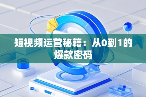 短视频运营秘籍：从0到1的爆款密码