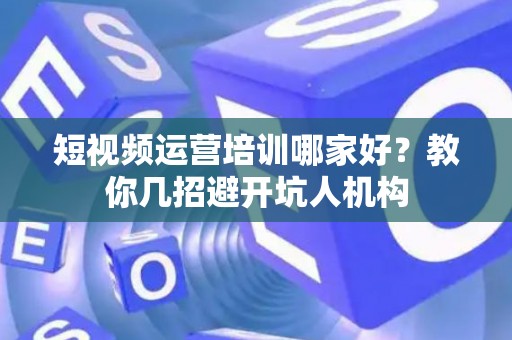 短视频运营培训哪家好？教你几招避开坑人机构
