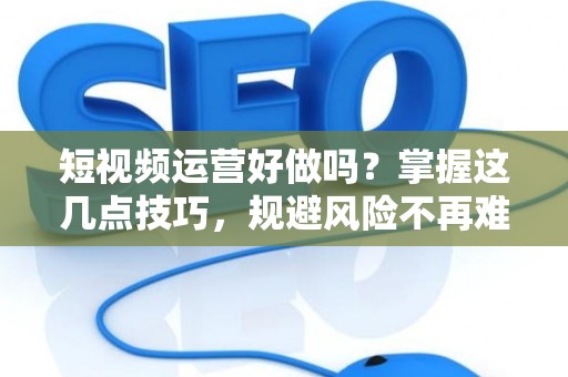 短视频运营好做吗？掌握这几点技巧，规避风险不再难