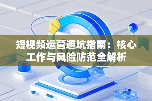 短视频运营避坑指南：核心工作与风险防范全解析