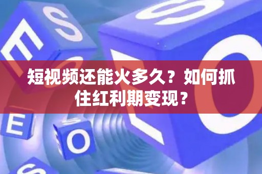 短视频还能火多久？如何抓住红利期变现？