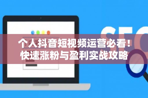 个人抖音短视频运营必看！快速涨粉与盈利实战攻略