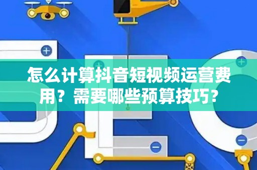 怎么计算抖音短视频运营费用？需要哪些预算技巧？