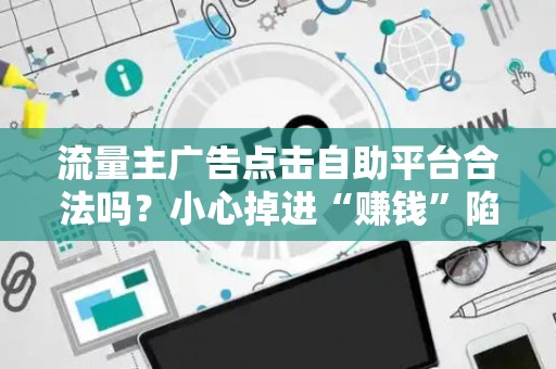 流量主广告点击自助平台合法吗？小心掉进“赚钱”陷阱！