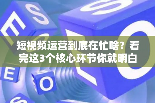 短视频运营到底在忙啥？看完这3个核心环节你就明白了