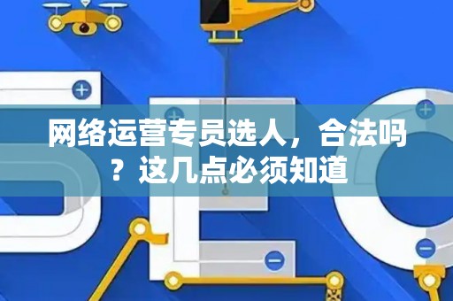 网络运营专员选人，合法吗？这几点必须知道