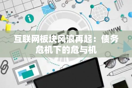 互联网板块风浪再起：债务危机下的危与机
