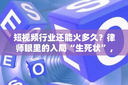 短视频行业还能火多久？律师眼里的入局“生死状”，别踩坑！