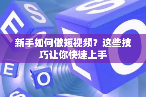新手如何做短视频？这些技巧让你快速上手
