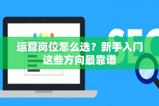 运营岗位怎么选？新手入门这些方向最靠谱