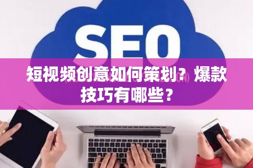 短视频创意如何策划？爆款技巧有哪些？