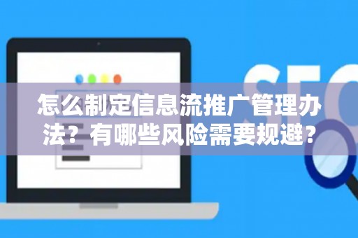 怎么制定信息流推广管理办法？有哪些风险需要规避？