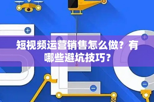 短视频运营销售怎么做？有哪些避坑技巧？