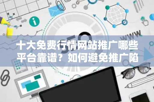 十大免费行情网站推广哪些平台靠谱？如何避免推广陷阱省钱？