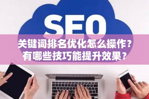 关键词排名优化怎么操作？有哪些技巧能提升效果？