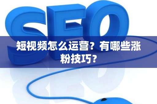 短视频怎么运营？有哪些涨粉技巧？