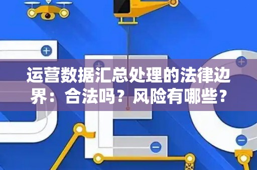 运营数据汇总处理的法律边界：合法吗？风险有哪些？