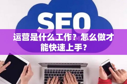 运营是什么工作？怎么做才能快速上手？