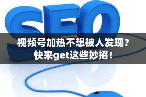 视频号加热不想被人发现？快来get这些妙招！