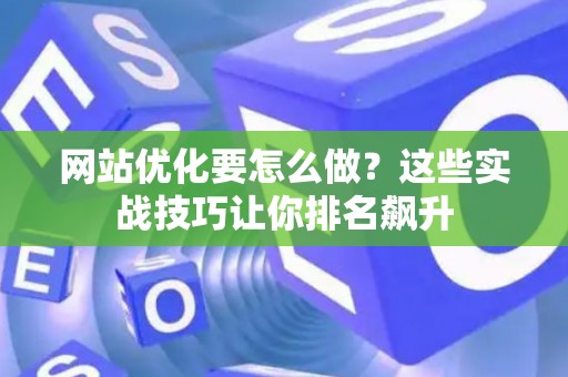 网站优化要怎么做？这些实战技巧让你排名飙升