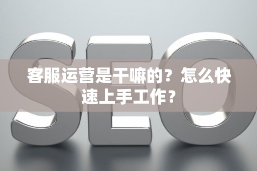 客服运营是干嘛的？怎么快速上手工作？