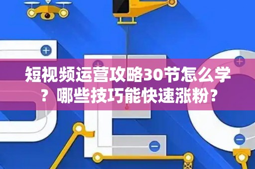 短视频运营攻略30节怎么学？哪些技巧能快速涨粉？