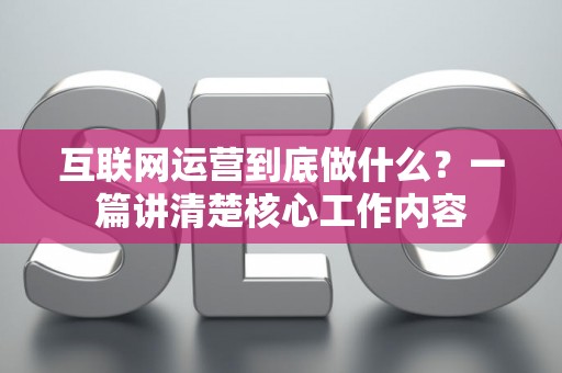 互联网运营到底做什么？一篇讲清楚核心工作内容