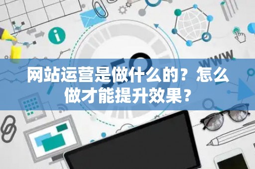网站运营是做什么的？怎么做才能提升效果？