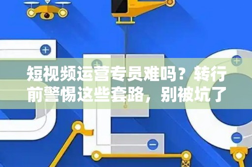 短视频运营专员难吗？转行前警惕这些套路，别被坑了！