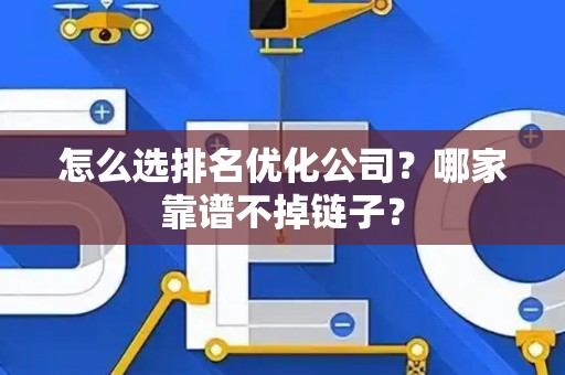怎么选排名优化公司？哪家靠谱不掉链子？