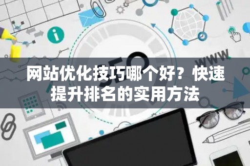 网站优化技巧哪个好？快速提升排名的实用方法