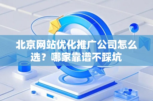 北京网站优化推广公司怎么选？哪家靠谱不踩坑