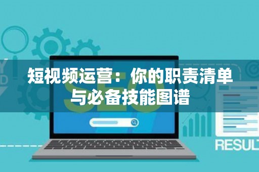 短视频运营：你的职责清单与必备技能图谱