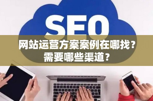网站运营方案案例在哪找？需要哪些渠道？