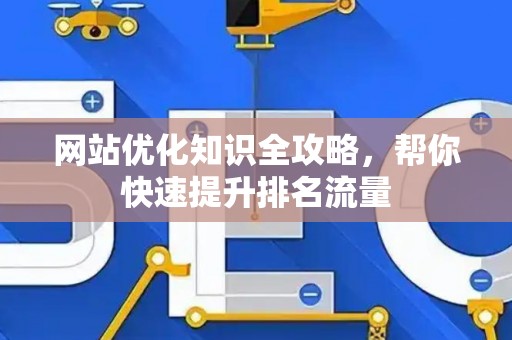 网站优化知识全攻略，帮你快速提升排名流量