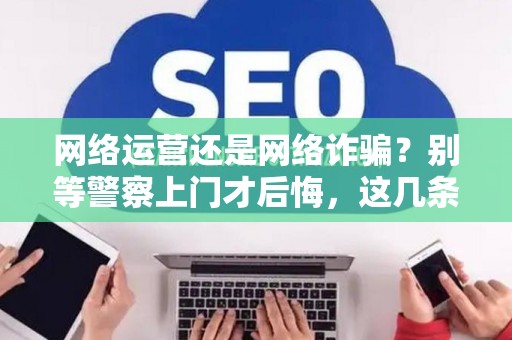 网络运营还是网络诈骗？别等警察上门才后悔，这几条红线必须看清！